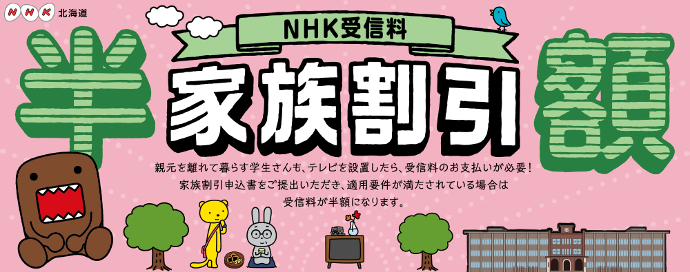 NHK受信料 半額 家族割引 親元を離れて暮らす学生さんも、テレビを設置したら、受信料のお支払いが必要！家族割引申込書をご提出いただき、適用要件が満たされている場合は受信料が半額になります。